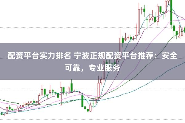 配资平台实力排名 宁波正规配资平台推荐：安全可靠，专业服务