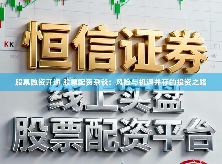 股票融资开通 股票配资杂谈:风险与机遇并存的投资之路