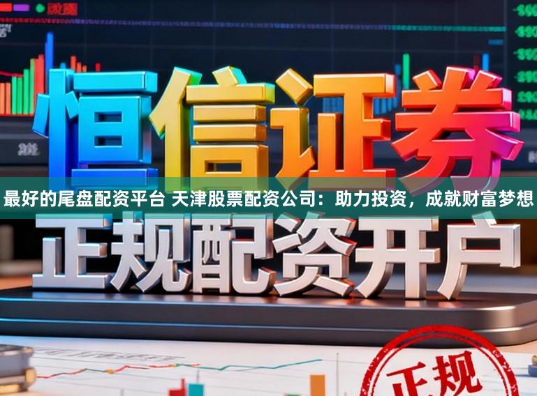 最好的尾盘配资平台 天津股票配资公司：助力投资，成就财富梦想
