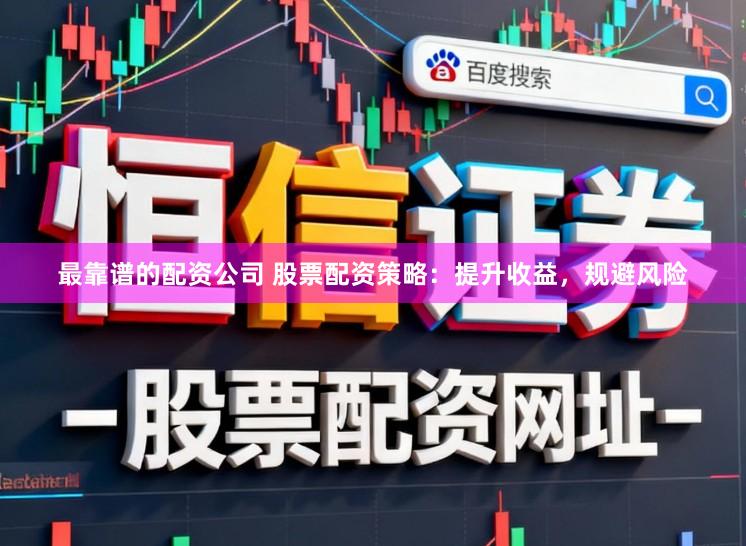 最靠谱的配资公司 股票配资策略：提升收益，规避风险