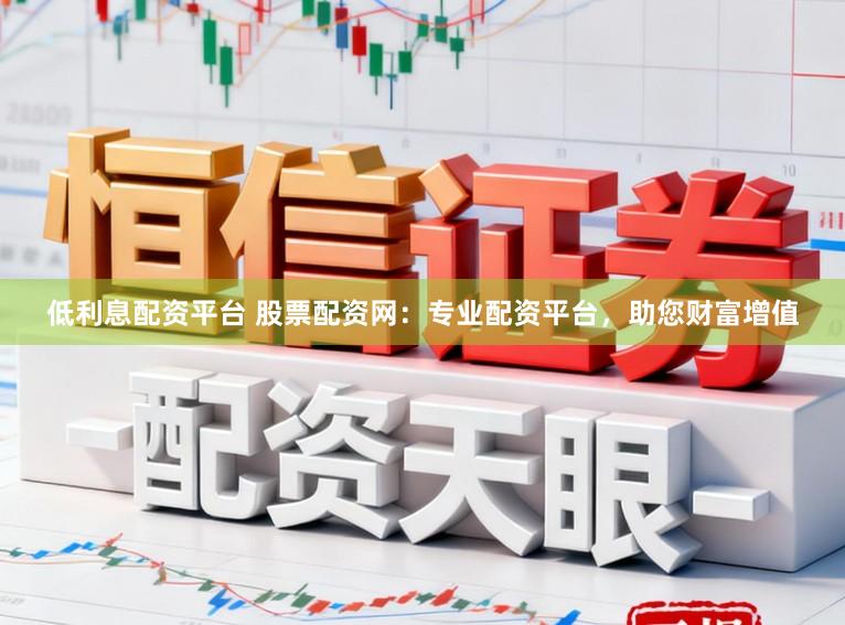 低利息配资平台 股票配资网：专业配资平台，助您财富增值