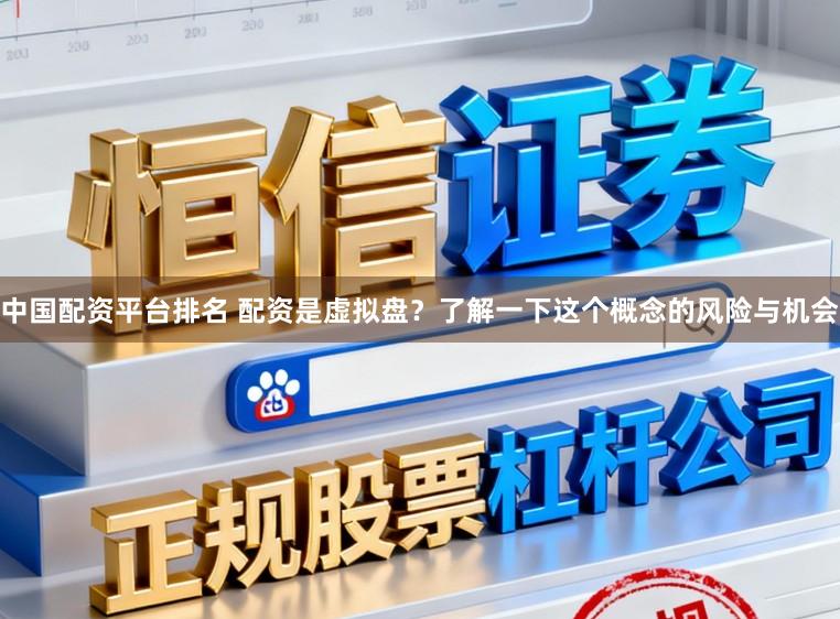 中国配资平台排名 配资是虚拟盘？了解一下这个概念的风险与机会