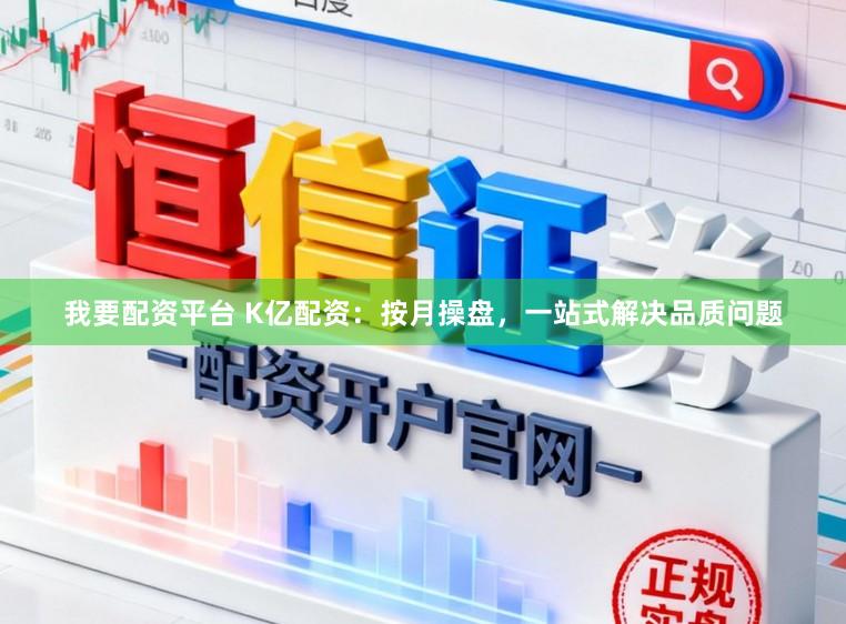 我要配资平台 K亿配资：按月操盘，一站式解决品质问题