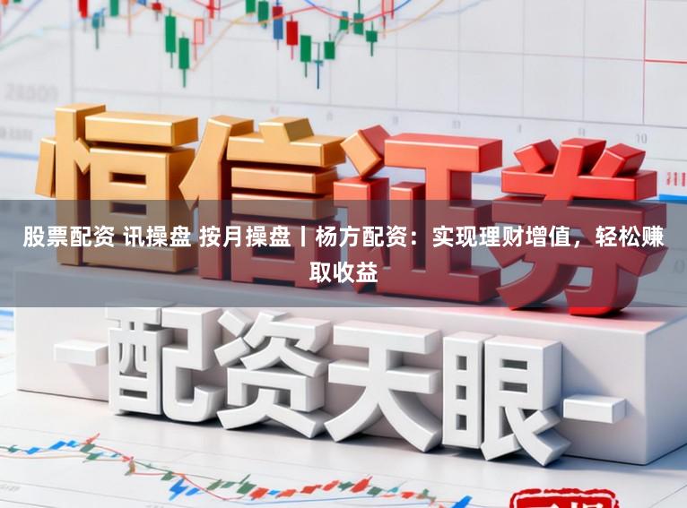 股票配资 讯操盘 按月操盘丨杨方配资：实现理财增值，轻松赚取收益