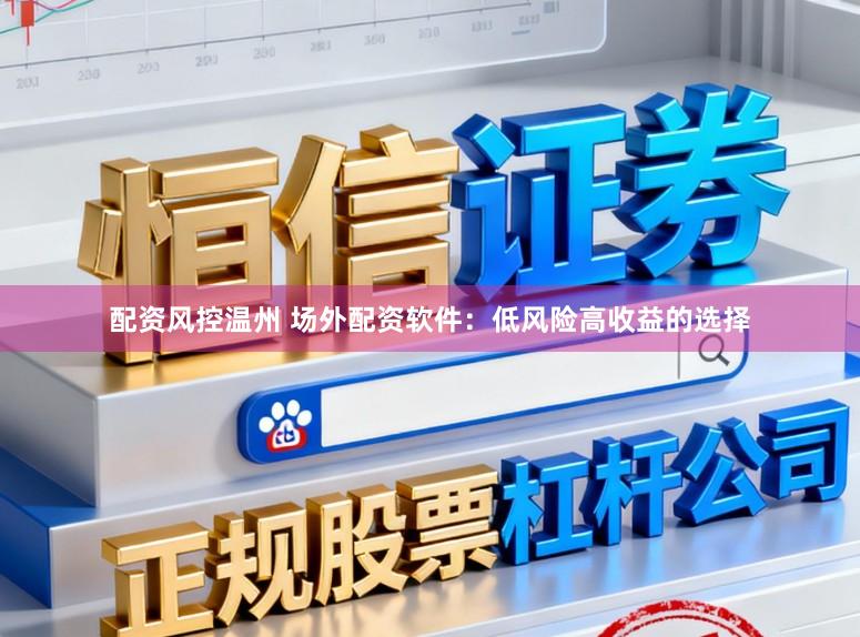 配资风控温州 场外配资软件：低风险高收益的选择