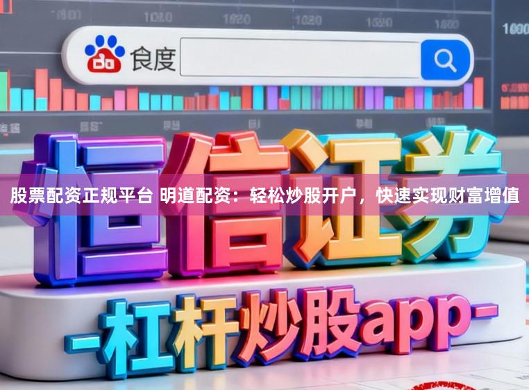 股票配资正规平台 明道配资：轻松炒股开户，快速实现财富增值
