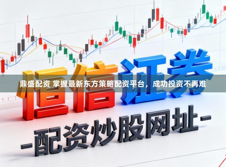 鼎盛配资 掌握最新东方策略配资平台，成功投资不再难
