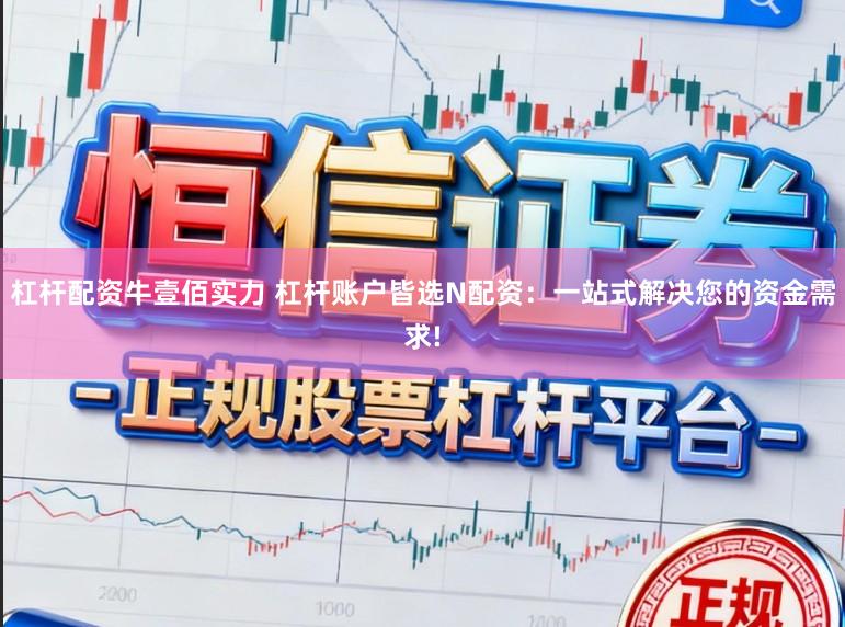 杠杆配资牛壹佰实力 杠杆账户皆选N配资：一站式解决您的资金需求!