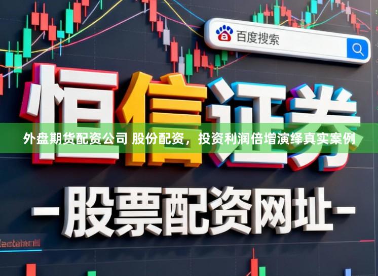外盘期货配资公司 股份配资，投资利润倍增演绎真实案例