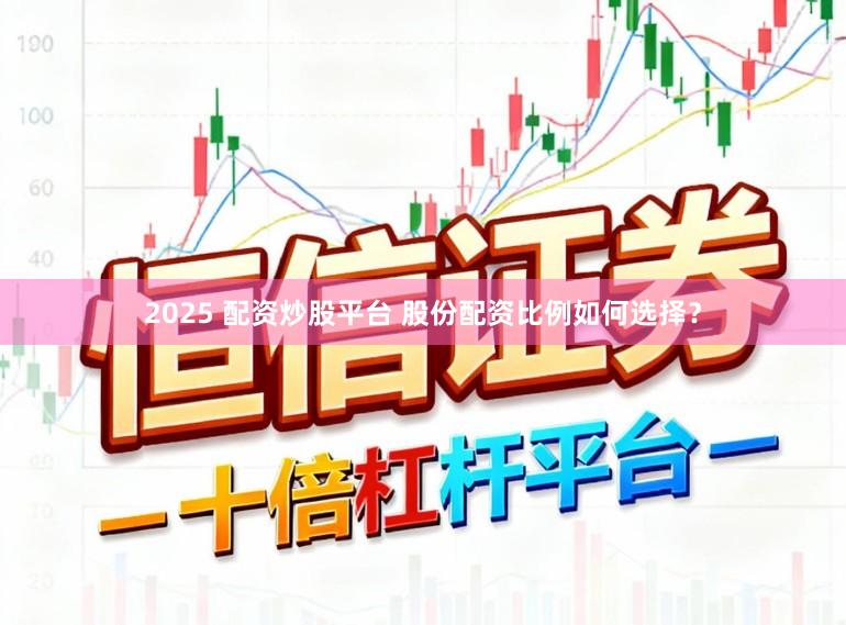 2025 配资炒股平台 股份配资比例如何选择？