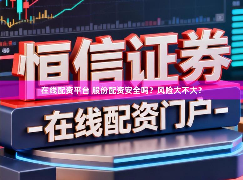 在线配资平台 股份配资安全吗？风险大不大？