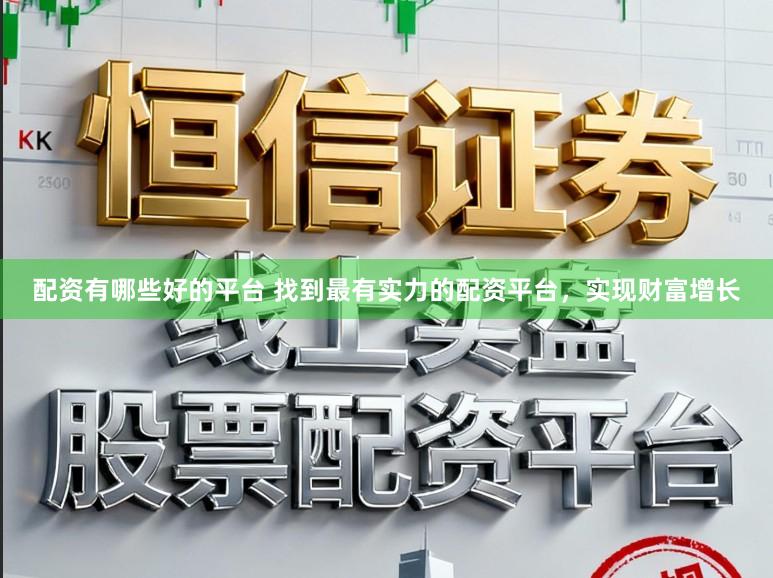 配资有哪些好的平台 找到最有实力的配资平台，实现财富增长