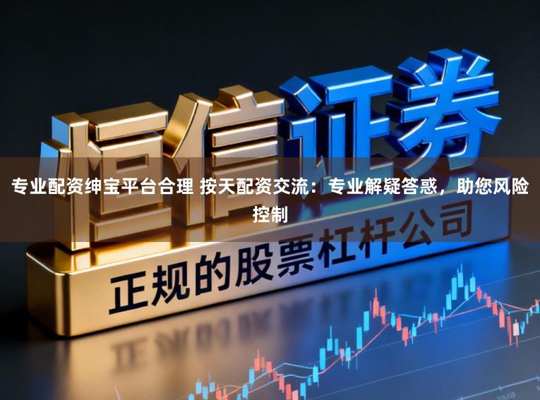 专业配资绅宝平台合理 按天配资交流：专业解疑答惑，助您风险控制