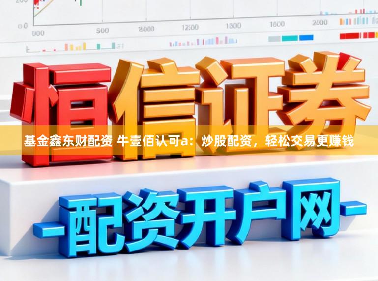 基金鑫东财配资 牛壹佰认可a：炒股配资，轻松交易更赚钱