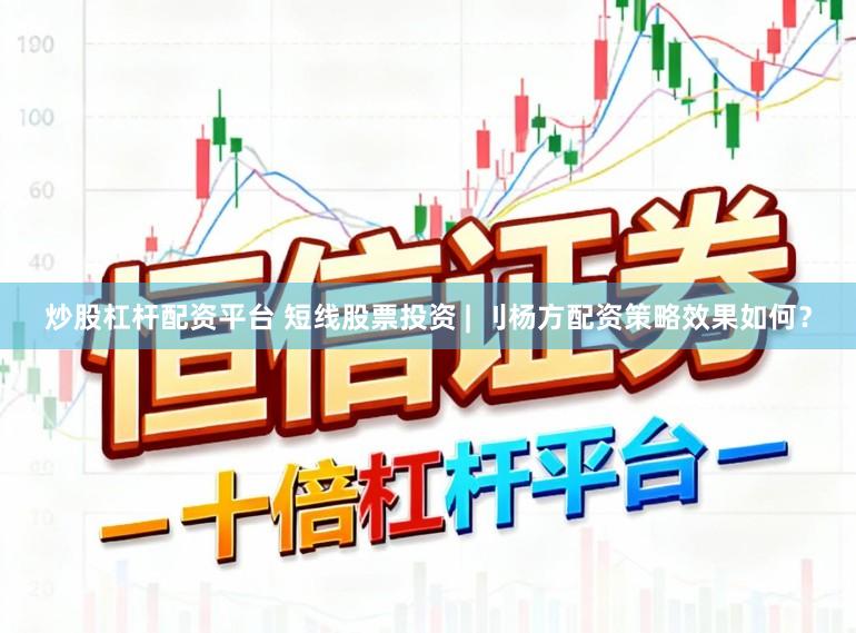 炒股杠杆配资平台 短线股票投资 | 刂杨方配资策略效果如何？
