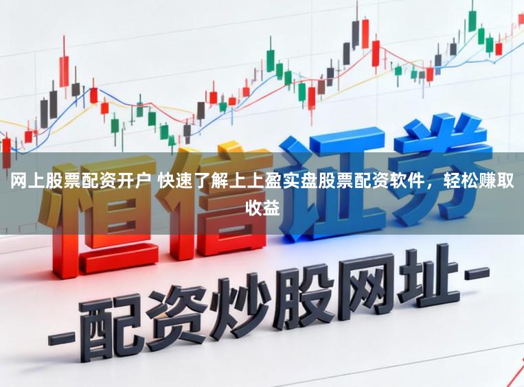 网上股票配资开户 快速了解上上盈实盘股票配资软件，轻松赚取收益