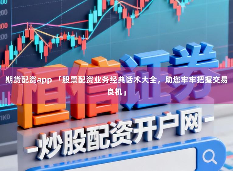 期货配资app 「股票配资业务经典话术大全，助您牢牢把握交易良机」