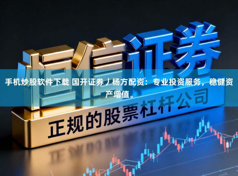 手机炒股软件下载 国开证券丿杨方配资：专业投资服务，稳健资产增值。