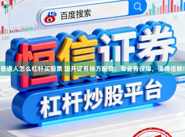 普通人怎么杠杆买股票 国开证券杨方配资：专业有保障，值得信赖!