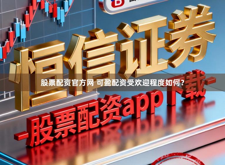 股票配资官方网 可盈配资受欢迎程度如何？