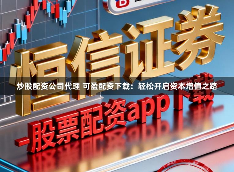 炒股配资公司代理 可盈配资下载：轻松开启资本增值之路