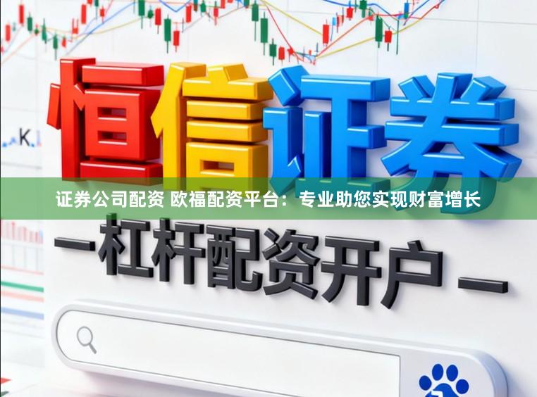 证券公司配资 欧福配资平台：专业助您实现财富增长