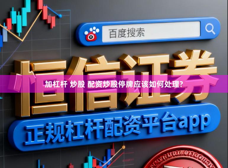 加杠杆 炒股 配资炒股停牌应该如何处理?