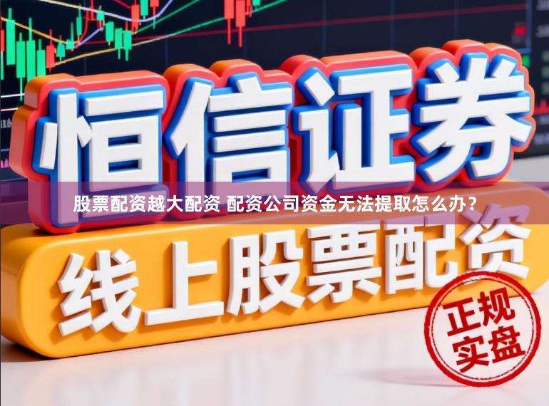 股票配资越大配资 配资公司资金无法提取怎么办？