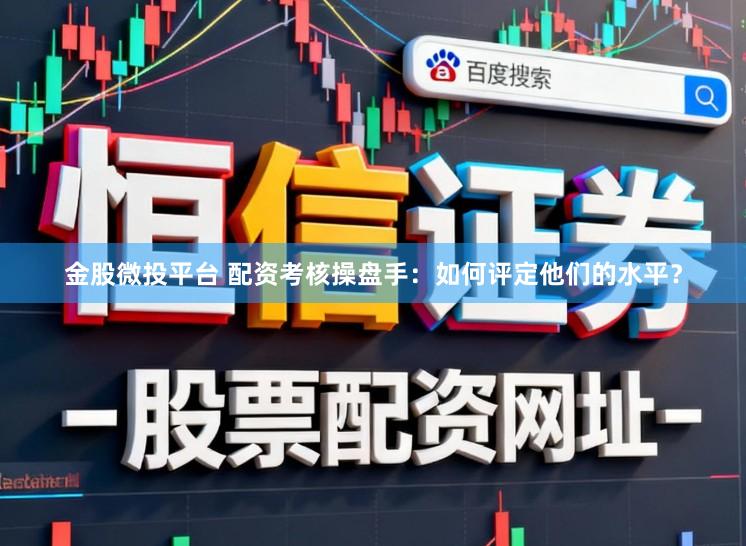 金股微投平台 配资考核操盘手：如何评定他们的水平？