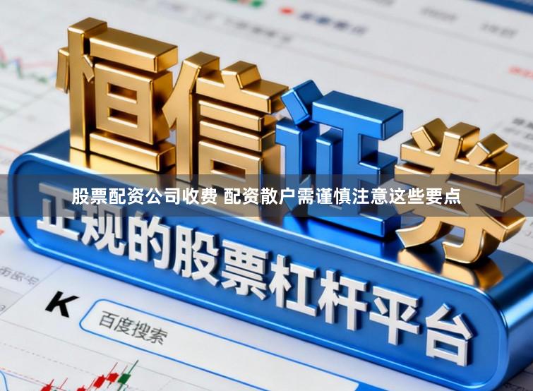 股票配资公司收费 配资散户需谨慎注意这些要点