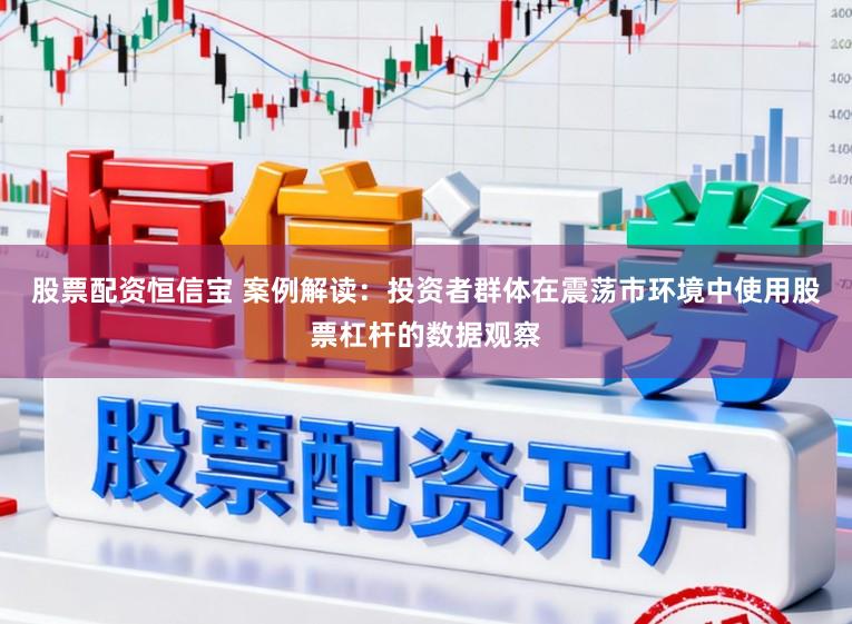 股票配资恒信宝 案例解读：投资者群体在震荡市环境中使用股票杠杆的数据观察