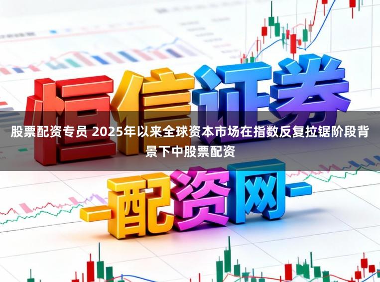 股票配资专员 2025年以来全球资本市场在指数反复拉锯阶段背景下中股票配资