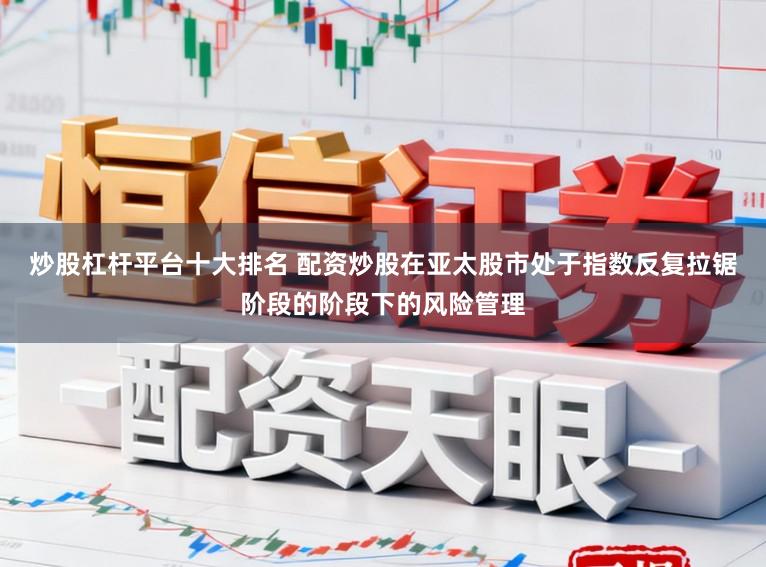 炒股杠杆平台十大排名 配资炒股在亚太股市处于指数反复拉锯阶段的阶段下的风险管理