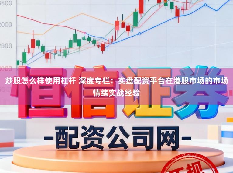 炒股怎么样使用杠杆 深度专栏：实盘配资平台在港股市场的市场情绪实战经验