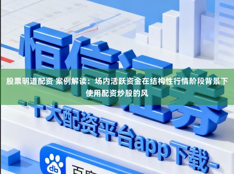 股票明道配资 案例解读：场内活跃资金在结构性行情阶段背景下使用配资炒股的风