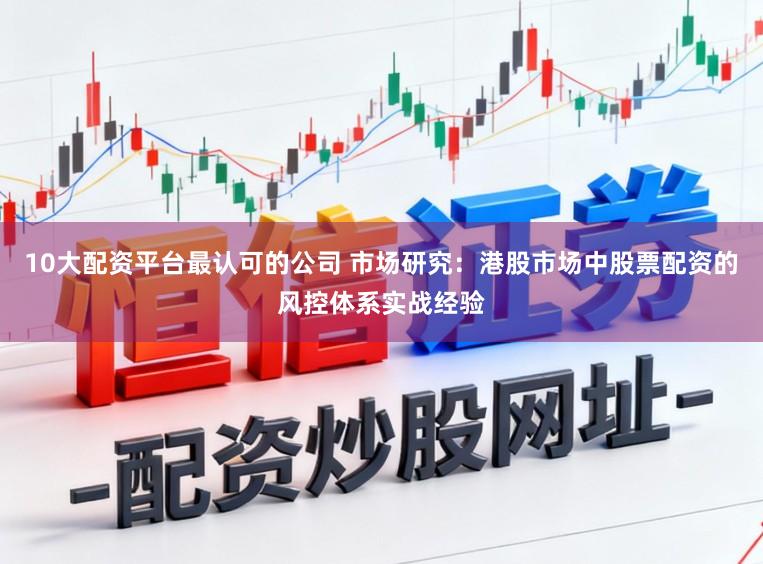 10大配资平台最认可的公司 市场研究：港股市场中股票配资的风控体系实战经验