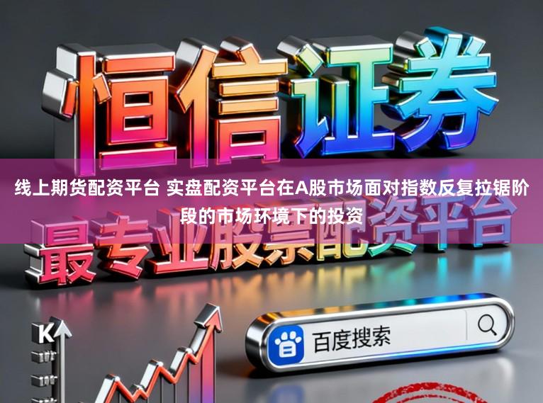 线上期货配资平台 实盘配资平台在A股市场面对指数反复拉锯阶段的市场环境下的投资