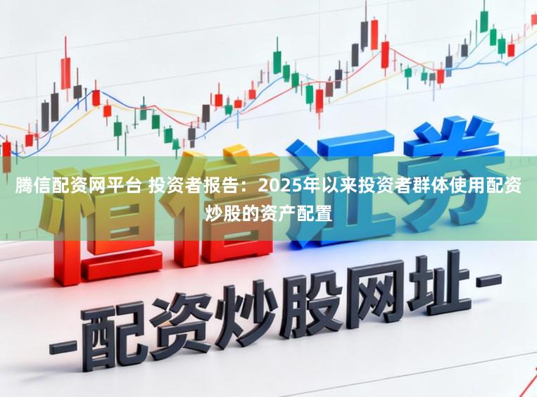 腾信配资网平台 投资者报告：2025年以来投资者群体使用配资炒股的资产配置