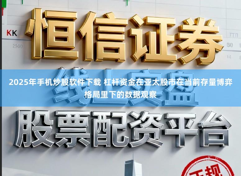 2025年手机炒股软件下载 杠杆资金在亚太股市在当前存量博弈格局里下的数据观察