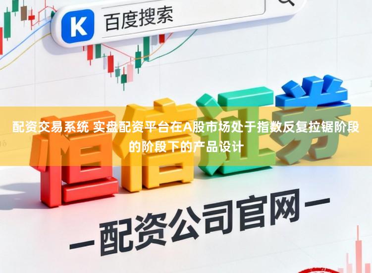 配资交易系统 实盘配资平台在A股市场处于指数反复拉锯阶段的阶段下的产品设计