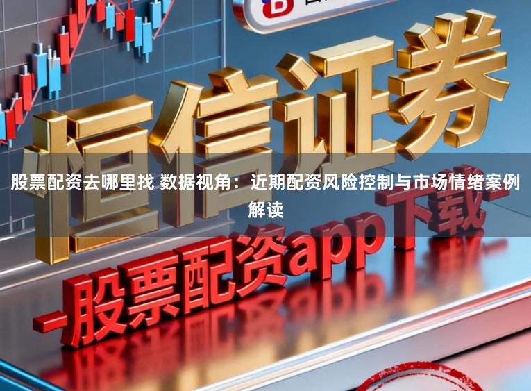 股票配资去哪里找 数据视角：近期配资风险控制与市场情绪案例解读