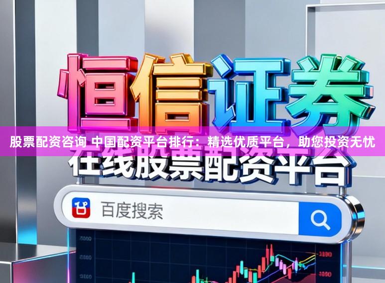 股票配资咨询 中国配资平台排行：精选优质平台，助您投资无忧