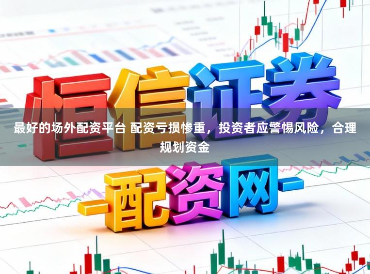 最好的场外配资平台 配资亏损惨重，投资者应警惕风险，合理规划资金
