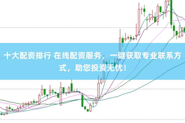 十大配资排行 在线配资服务，一键获取专业联系方式，助您投资无忧！
