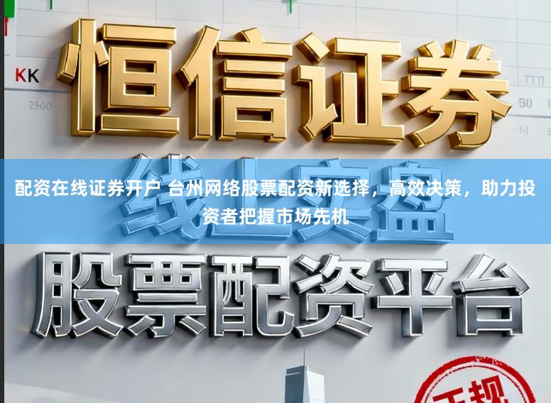 配资在线证券开户 台州网络股票配资新选择，高效决策，助力投资者把握市场先机