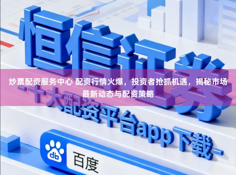 炒票配资服务中心 配资行情火爆，投资者抢抓机遇，揭秘市场最新动态与配资策略