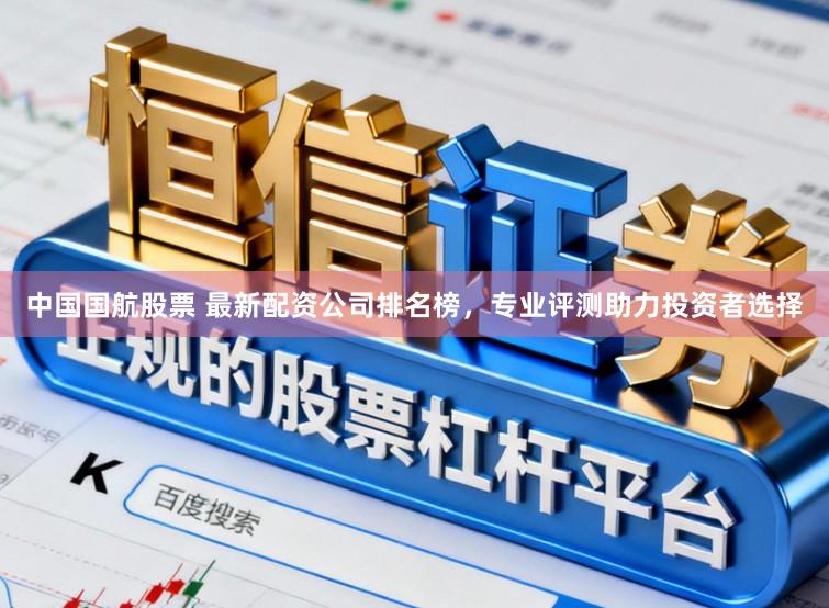 中国国航股票 最新配资公司排名榜，专业评测助力投资者选择