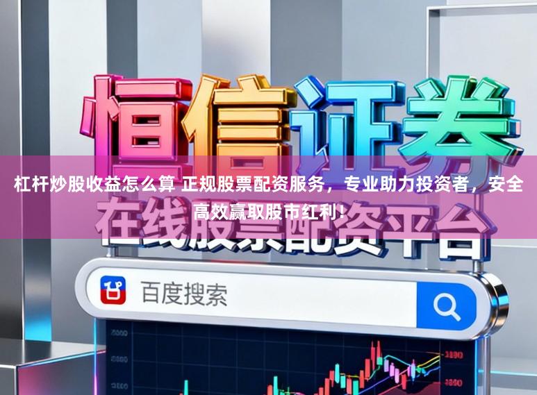 杠杆炒股收益怎么算 正规股票配资服务，专业助力投资者，安全高效赢取股市红利！