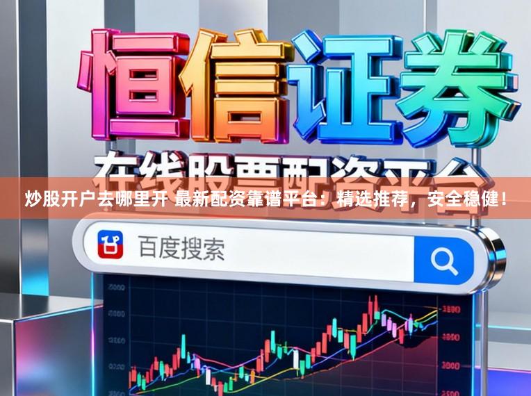 炒股开户去哪里开 最新配资靠谱平台：精选推荐，安全稳健！