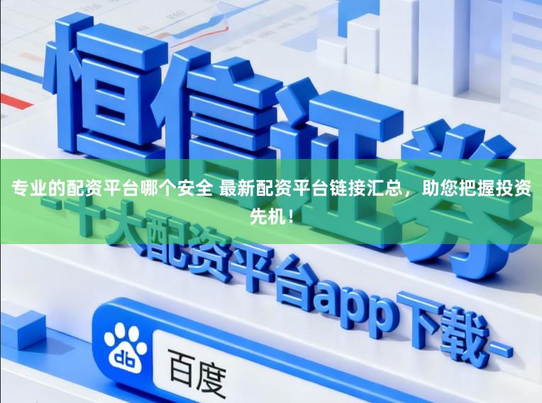 专业的配资平台哪个安全 最新配资平台链接汇总，助您把握投资先机！